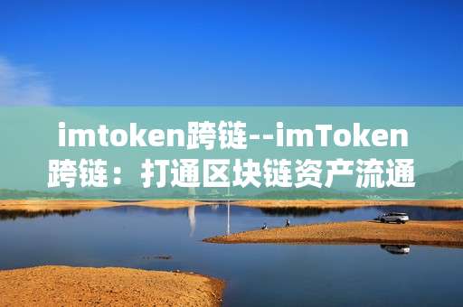 imtoken跨链--imToken跨链：打通区块链资产流通新通道