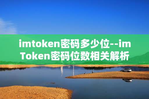 imtoken密码多少位--imToken密码位数相关解析