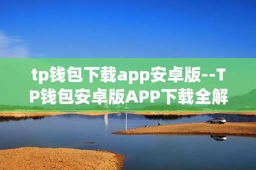 tp钱包下载app安卓版--TP钱包安卓版APP下载全解析