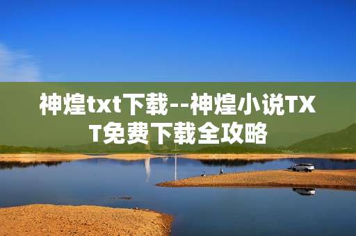 神煌txt下载--神煌小说TXT免费下载全攻略