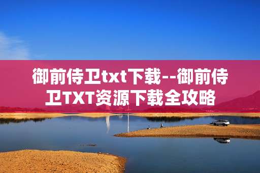御前侍卫txt下载--御前侍卫TXT资源下载全攻略