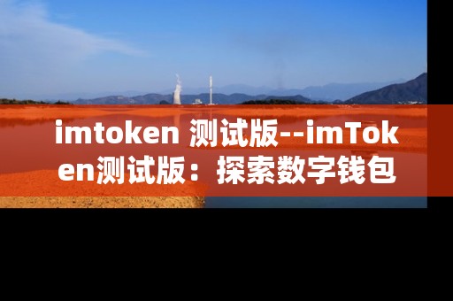 imtoken 测试版--imToken测试版：探索数字钱包新体验