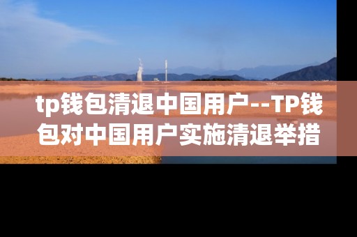 tp钱包清退中国用户--TP钱包对中国用户实施清退举措