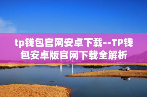 tp钱包官网安卓下载--TP钱包安卓版官网下载全解析