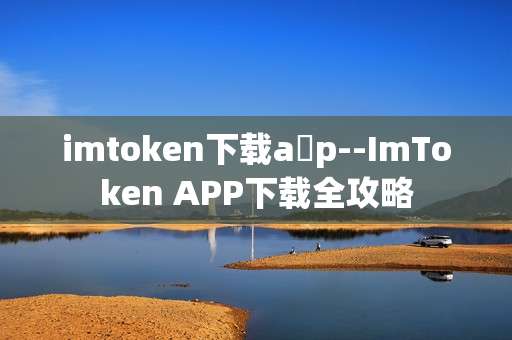 imtoken下载a p--ImToken APP下载全攻略