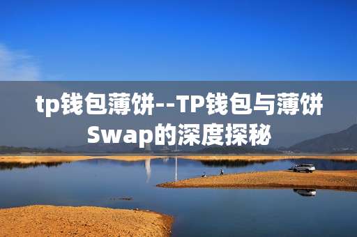 tp钱包薄饼--TP钱包与薄饼Swap的深度探秘