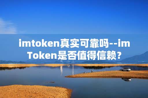 imtoken真实可靠吗--imToken是否值得信赖？