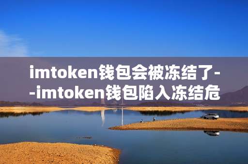 imtoken钱包会被冻结了--imtoken钱包陷入冻结危机