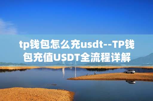 tp钱包怎么充usdt--TP钱包充值USDT全流程详解