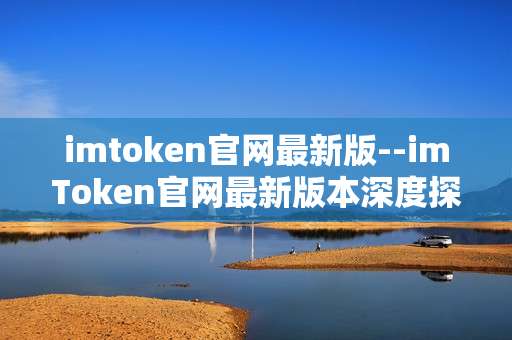 imtoken官网最新版--imToken官网最新版本深度探秘