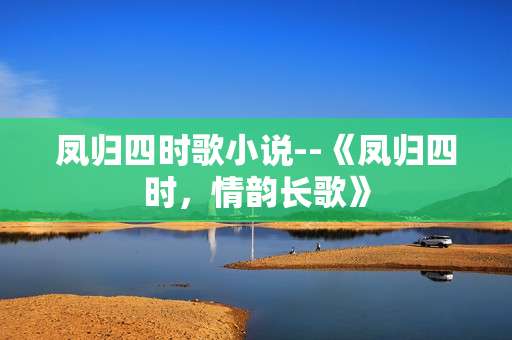 凤归四时歌小说--《凤归四时，情韵长歌》