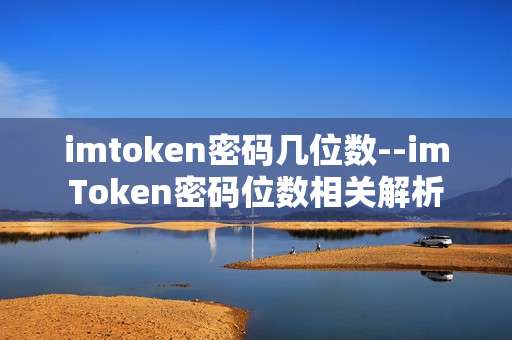 imtoken密码几位数--imToken密码位数相关解析