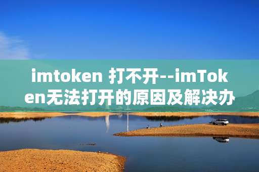 imtoken 打不开--imToken无法打开的原因及解决办法