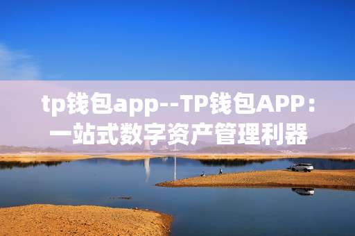 tp钱包app--TP钱包APP：一站式数字资产管理利器
