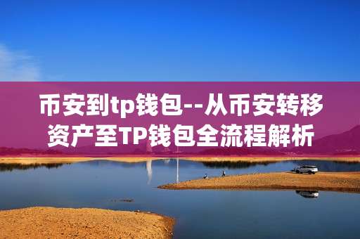 币安到tp钱包--从币安转移资产至TP钱包全流程解析