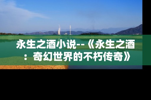 永生之酒小说--《永生之酒：奇幻世界的不朽传奇》