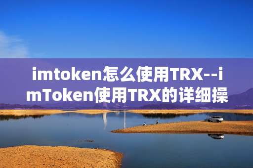 imtoken怎么使用TRX--imToken使用TRX的详细操作指南