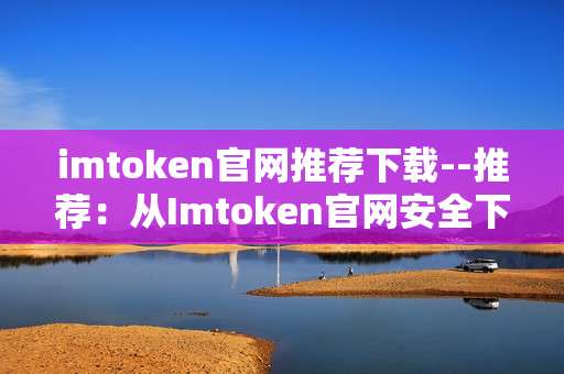 imtoken官网推荐下载--推荐：从Imtoken官网安全下载钱包