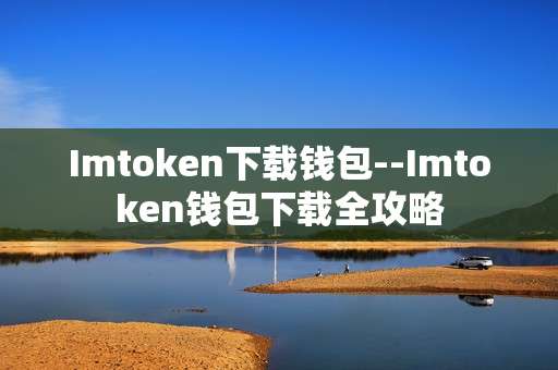 Imtoken下载钱包--Imtoken钱包下载全攻略