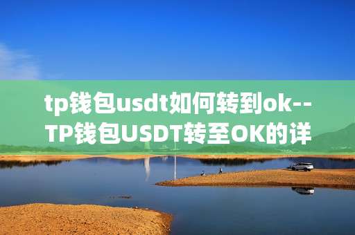 tp钱包usdt如何转到ok--TP钱包USDT转至OK的详细操作指南