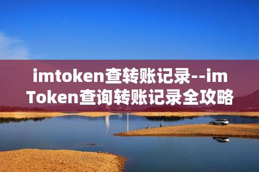 imtoken查转账记录--imToken查询转账记录全攻略