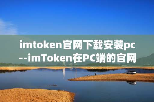 imtoken官网下载安装pc--imToken在PC端的官网下载与安装指南