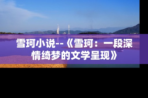雪珂小说--《雪珂：一段深情绮梦的文学呈现》