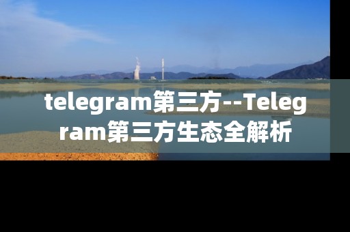 telegram第三方--Telegram第三方生态全解析