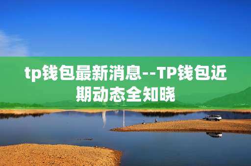tp钱包最新消息--TP钱包近期动态全知晓