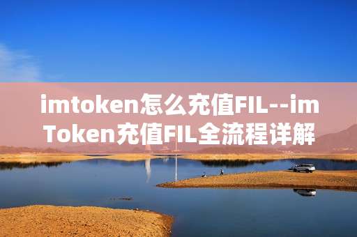 imtoken怎么充值FIL--imToken充值FIL全流程详解