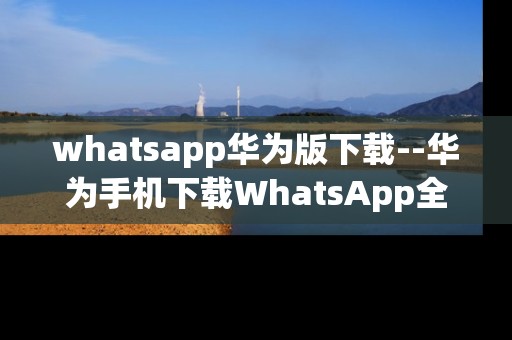 whatsapp华为版下载--华为手机下载WhatsApp全攻略