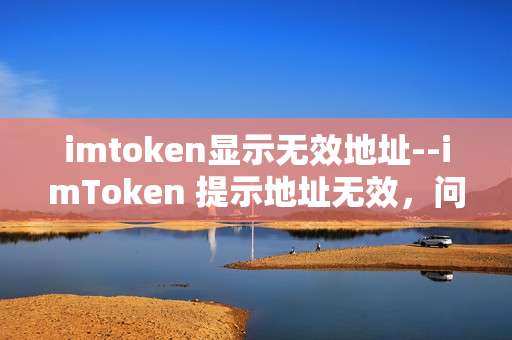 imtoken显示无效地址--imToken 提示地址无效，问题究竟出在哪？