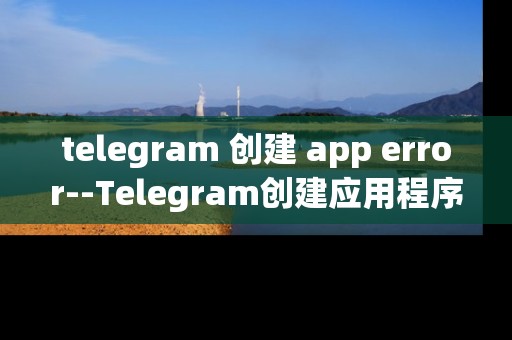telegram 创建 app error--Telegram创建应用程序错误解析