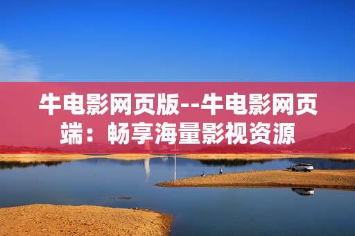 牛电影网页版--牛电影网页端：畅享海量影视资源