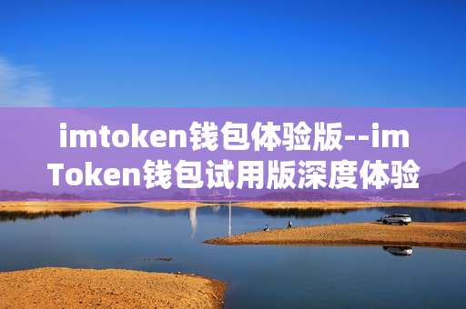 imtoken钱包体验版--imToken钱包试用版深度体验