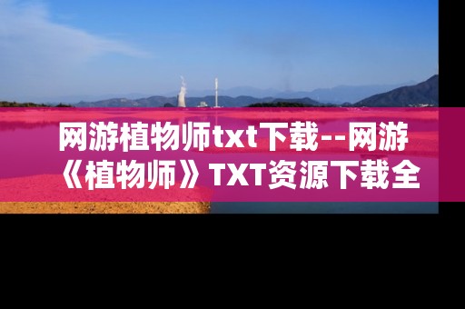 网游植物师txt下载--网游《植物师》TXT资源下载全攻略