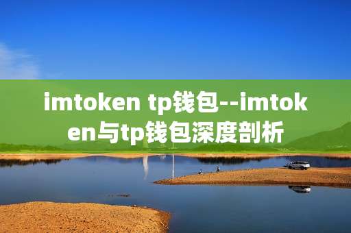 imtoken tp钱包--imtoken与tp钱包深度剖析