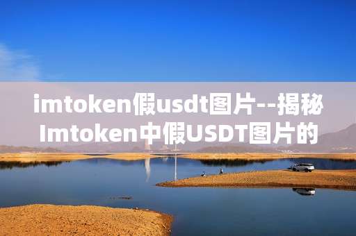 imtoken假usdt图片--揭秘Imtoken中假USDT图片的真相