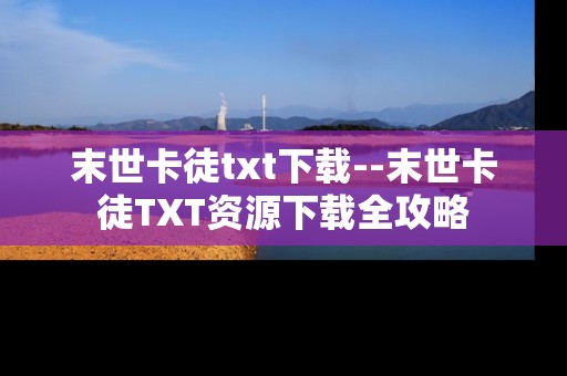 末世卡徒txt下载--末世卡徒TXT资源下载全攻略