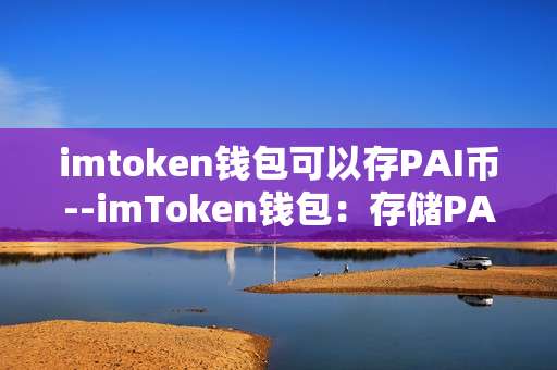 imtoken钱包可以存PAI币--imToken钱包：存储PAI币的可靠之选