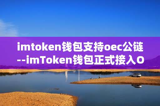 imtoken钱包支持oec公链--imToken钱包正式接入OEC公链，开启新征程