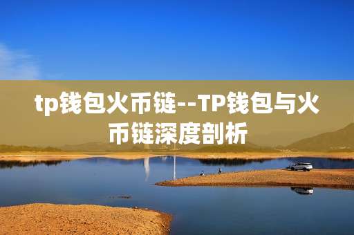 tp钱包火币链--TP钱包与火币链深度剖析