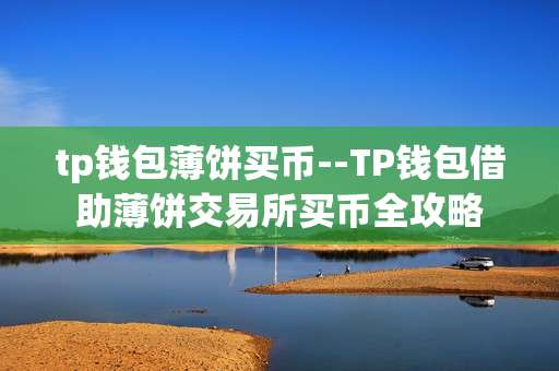 tp钱包薄饼买币--TP钱包借助薄饼交易所买币全攻略