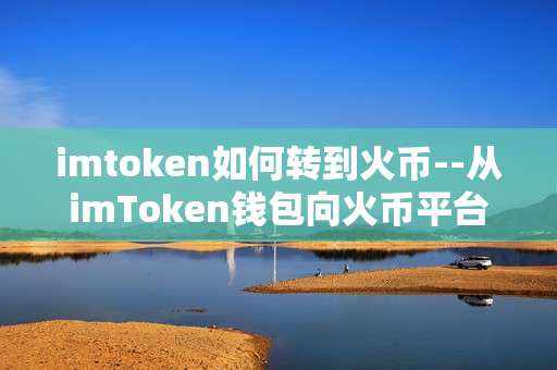 imtoken如何转到火币--从imToken钱包向火币平台转账全流程指南