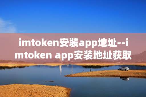 imtoken安装app地址--imtoken app安装地址获取指南