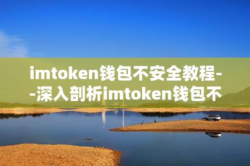 imtoken钱包不安全教程--深入剖析imtoken钱包不安全因素及应对