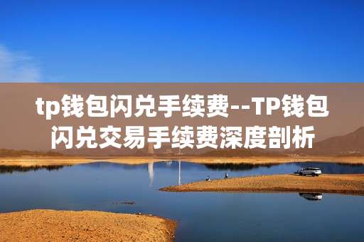 tp钱包闪兑手续费--TP钱包闪兑交易手续费深度剖析