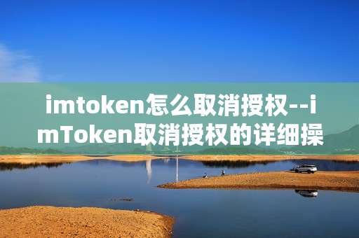 imtoken怎么取消授权--imToken取消授权的详细操作指南