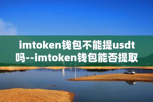 imtoken钱包不能提usdt吗--imtoken钱包能否提取USDT？