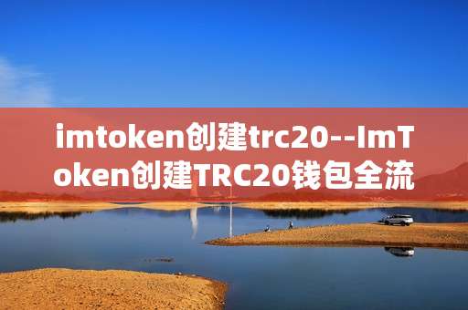 imtoken创建trc20--ImToken创建TRC20钱包全流程解析
